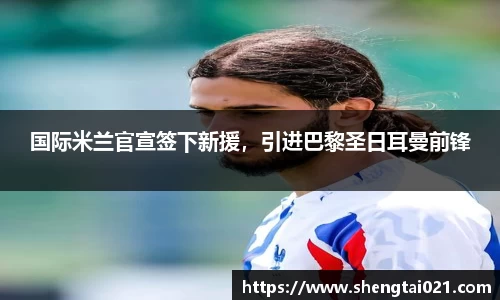 国际米兰官宣签下新援，引进巴黎圣日耳曼前锋