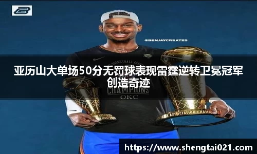 亚历山大单场50分无罚球表现雷霆逆转卫冕冠军创造奇迹