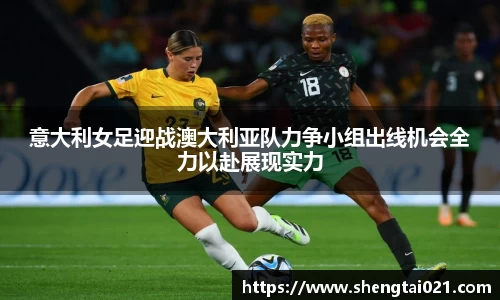 意大利女足迎战澳大利亚队力争小组出线机会全力以赴展现实力